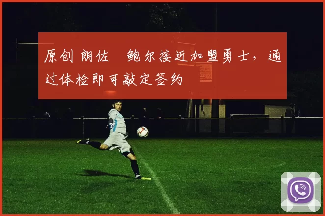 原创 朗佐・鲍尔接近加盟勇士，通过体检即可敲定签约