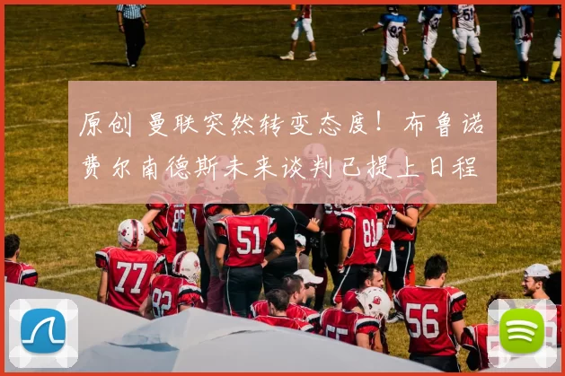 原创 曼联突然转变态度！布鲁诺・费尔南德斯未来谈判已提上日程