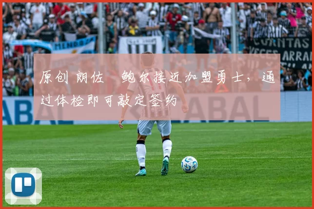 原创 朗佐・鲍尔接近加盟勇士，通过体检即可敲定签约