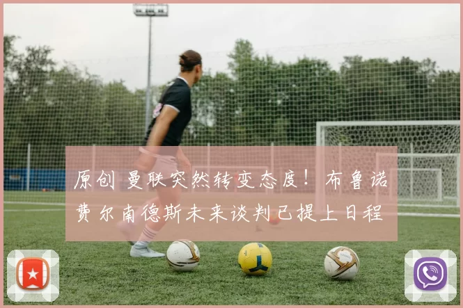 原创 曼联突然转变态度！布鲁诺・费尔南德斯未来谈判已提上日程