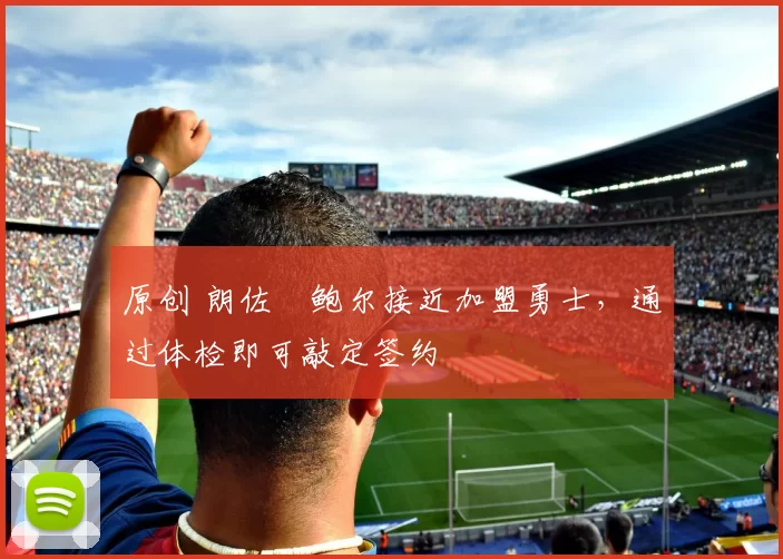 原创 朗佐・鲍尔接近加盟勇士，通过体检即可敲定签约
