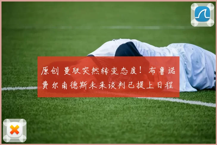 原创 曼联突然转变态度！布鲁诺・费尔南德斯未来谈判已提上日程