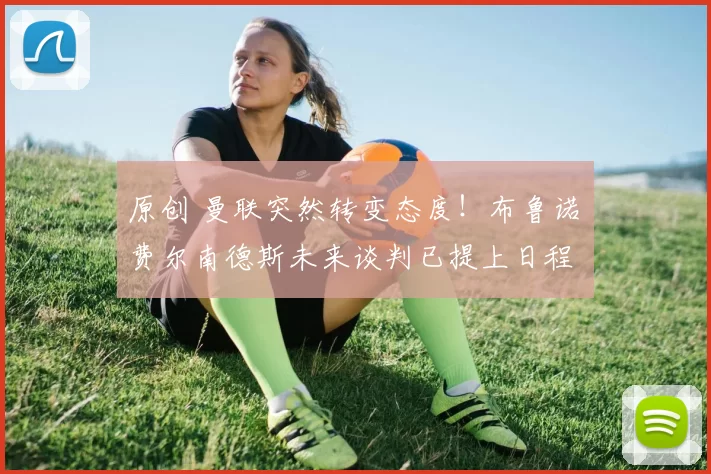 原创 曼联突然转变态度！布鲁诺・费尔南德斯未来谈判已提上日程