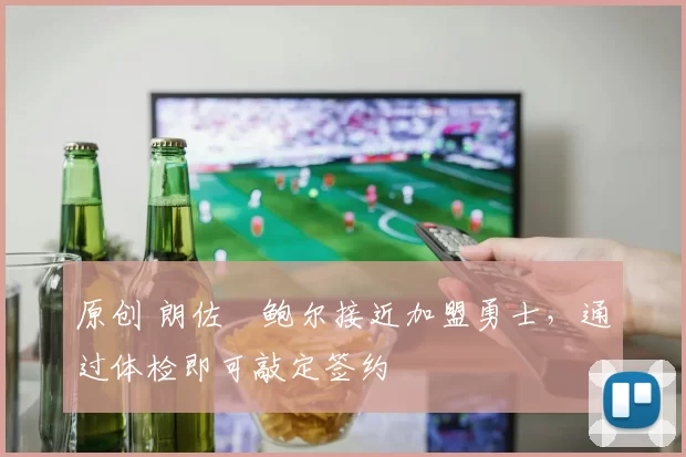 原创 朗佐・鲍尔接近加盟勇士，通过体检即可敲定签约