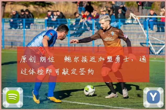 原创 朗佐・鲍尔接近加盟勇士，通过体检即可敲定签约