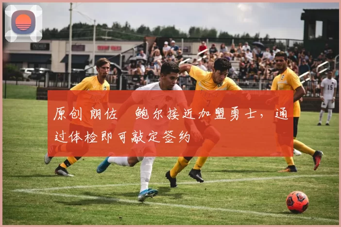 原创 朗佐・鲍尔接近加盟勇士，通过体检即可敲定签约