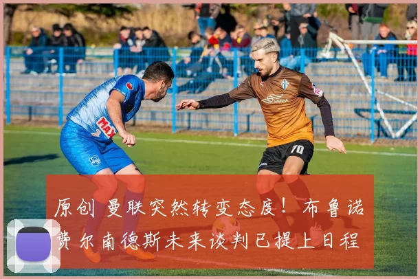 原创 曼联突然转变态度！布鲁诺・费尔南德斯未来谈判已提上日程