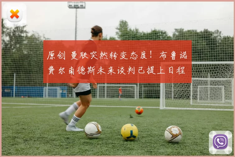 原创 曼联突然转变态度！布鲁诺・费尔南德斯未来谈判已提上日程