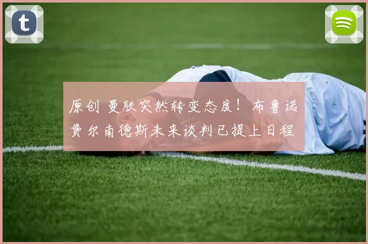 原创 曼联突然转变态度！布鲁诺・费尔南德斯未来谈判已提上日程