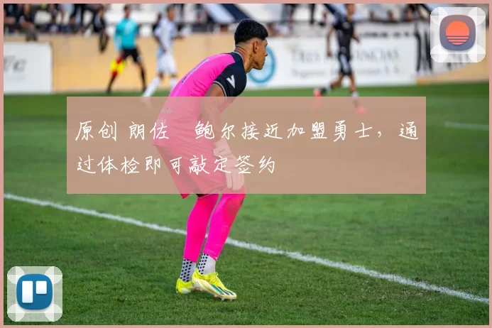 原创 朗佐・鲍尔接近加盟勇士，通过体检即可敲定签约