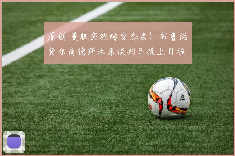 原创 曼联突然转变态度！布鲁诺・费尔南德斯未来谈判已提上日程