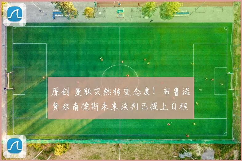 原创 曼联突然转变态度！布鲁诺・费尔南德斯未来谈判已提上日程