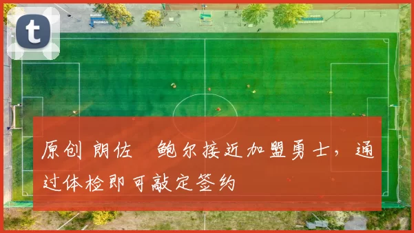 原创 朗佐・鲍尔接近加盟勇士，通过体检即可敲定签约