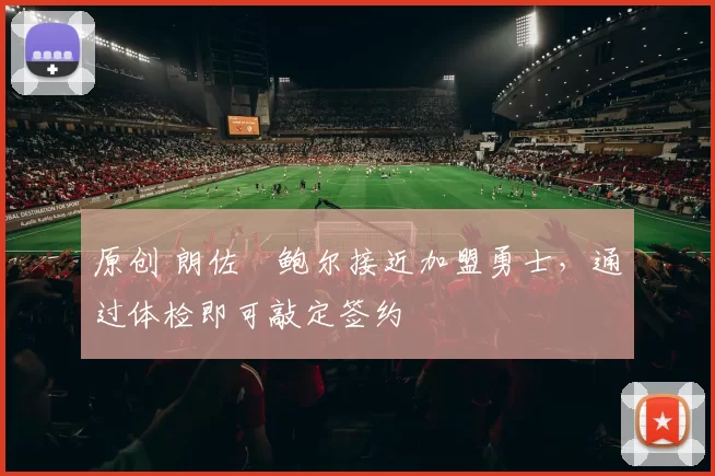 原创 朗佐・鲍尔接近加盟勇士，通过体检即可敲定签约