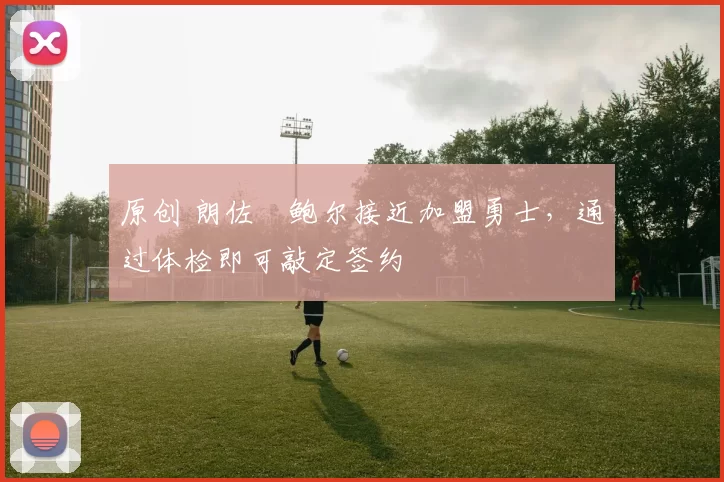 原创 朗佐・鲍尔接近加盟勇士，通过体检即可敲定签约