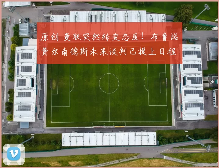 原创 曼联突然转变态度！布鲁诺・费尔南德斯未来谈判已提上日程