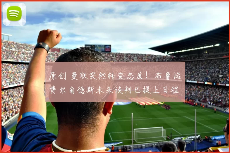 原创 曼联突然转变态度！布鲁诺・费尔南德斯未来谈判已提上日程