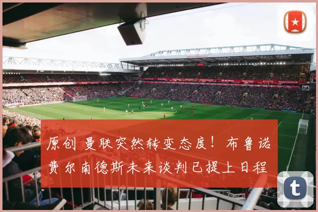 原创 曼联突然转变态度！布鲁诺・费尔南德斯未来谈判已提上日程