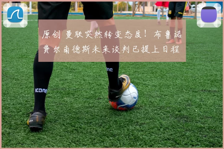 原创 曼联突然转变态度！布鲁诺・费尔南德斯未来谈判已提上日程