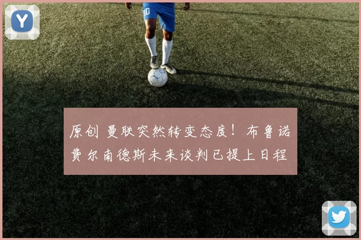 原创 曼联突然转变态度！布鲁诺・费尔南德斯未来谈判已提上日程