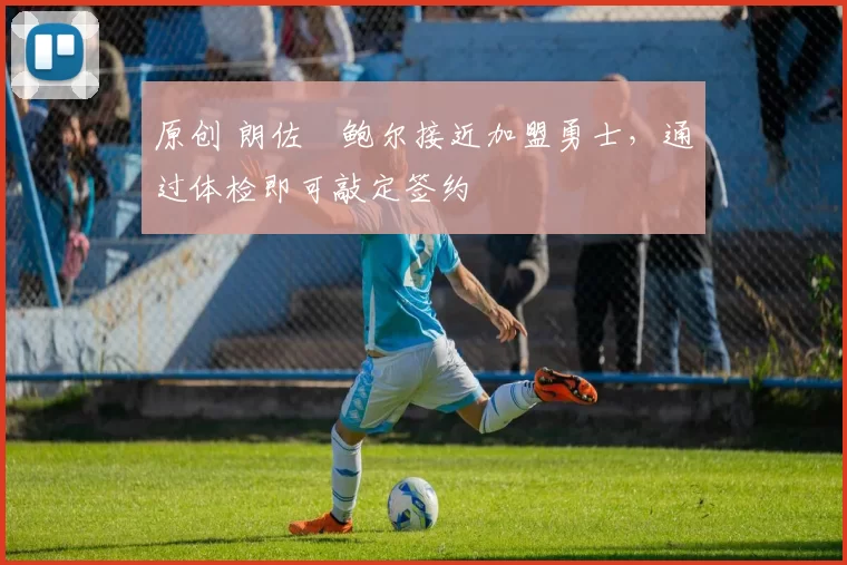 原创 朗佐・鲍尔接近加盟勇士，通过体检即可敲定签约