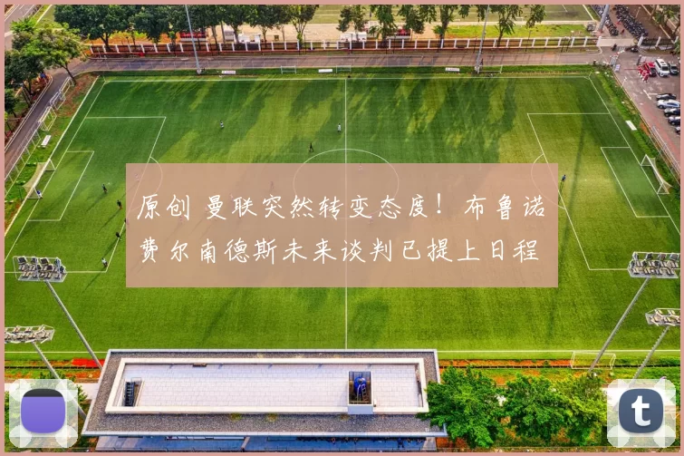 原创 曼联突然转变态度！布鲁诺・费尔南德斯未来谈判已提上日程