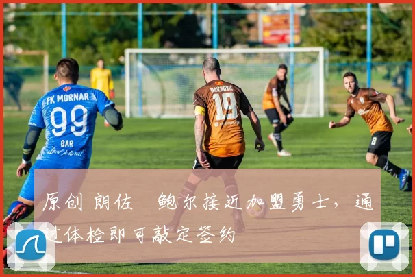 原创 朗佐・鲍尔接近加盟勇士，通过体检即可敲定签约