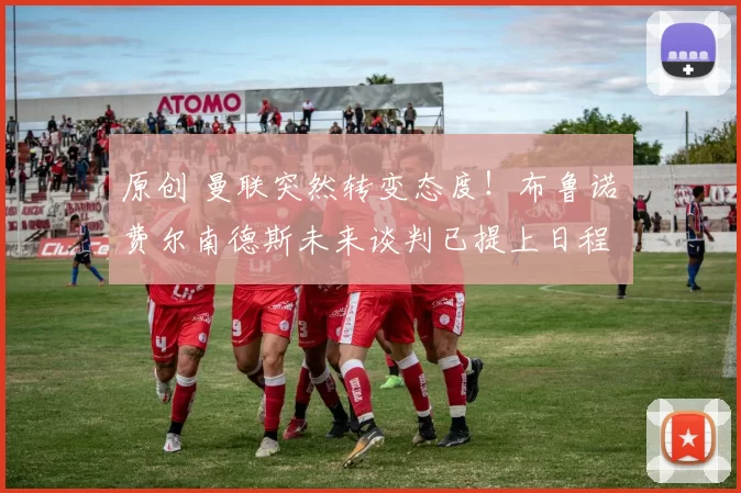 原创 曼联突然转变态度！布鲁诺・费尔南德斯未来谈判已提上日程