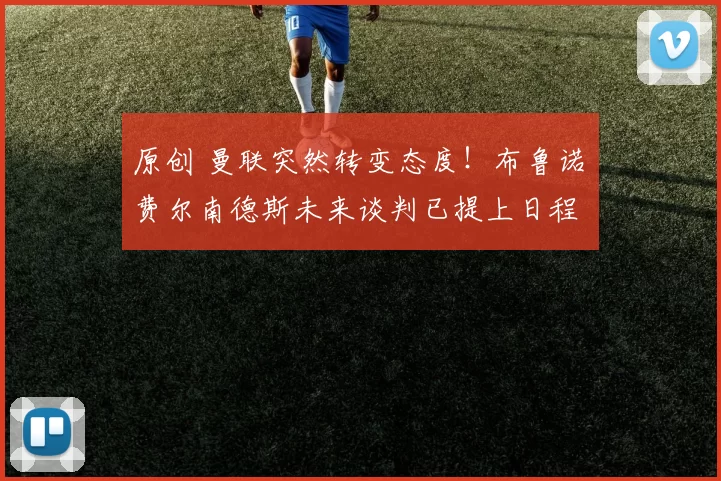 原创 曼联突然转变态度！布鲁诺・费尔南德斯未来谈判已提上日程