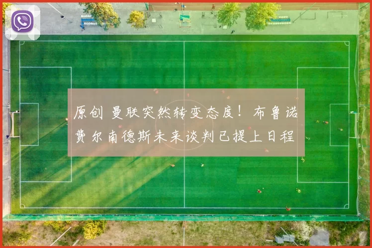 原创 曼联突然转变态度！布鲁诺・费尔南德斯未来谈判已提上日程