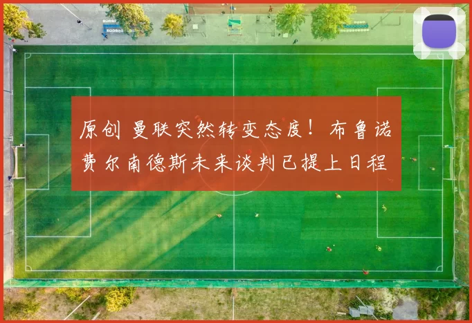 原创 曼联突然转变态度！布鲁诺・费尔南德斯未来谈判已提上日程