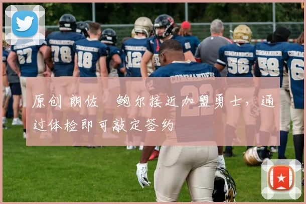 原创 朗佐・鲍尔接近加盟勇士，通过体检即可敲定签约