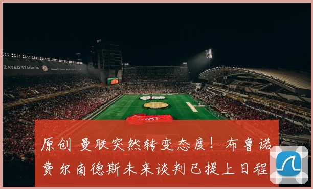 原创 曼联突然转变态度！布鲁诺・费尔南德斯未来谈判已提上日程