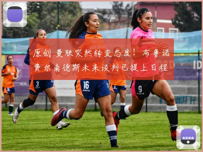 原创 曼联突然转变态度！布鲁诺・费尔南德斯未来谈判已提上日程