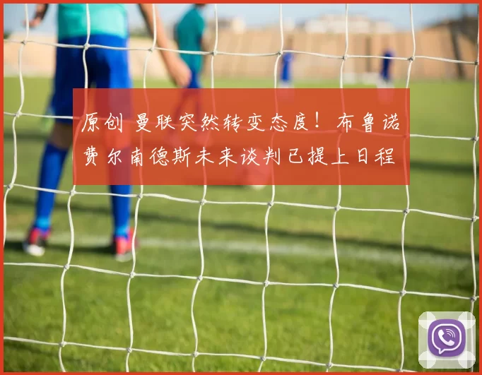 原创 曼联突然转变态度！布鲁诺・费尔南德斯未来谈判已提上日程