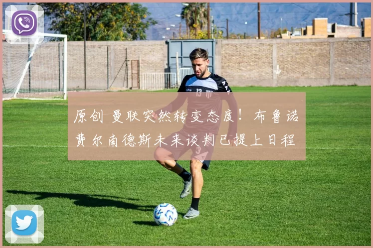 原创 曼联突然转变态度！布鲁诺・费尔南德斯未来谈判已提上日程