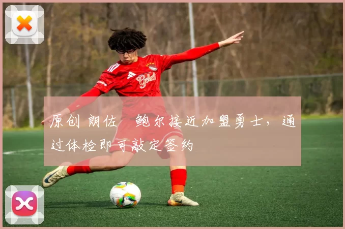 原创 朗佐・鲍尔接近加盟勇士，通过体检即可敲定签约