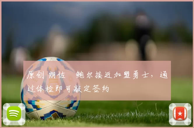 原创 朗佐・鲍尔接近加盟勇士，通过体检即可敲定签约