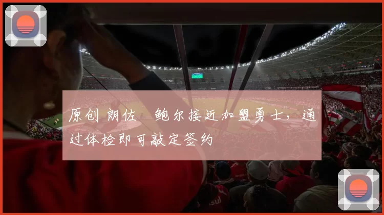 原创 朗佐・鲍尔接近加盟勇士，通过体检即可敲定签约