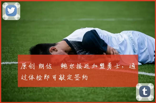 原创 朗佐・鲍尔接近加盟勇士，通过体检即可敲定签约