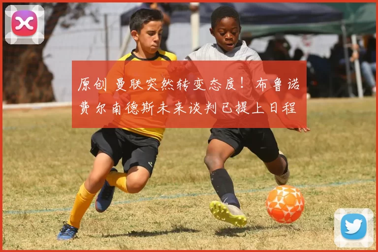 原创 曼联突然转变态度！布鲁诺・费尔南德斯未来谈判已提上日程