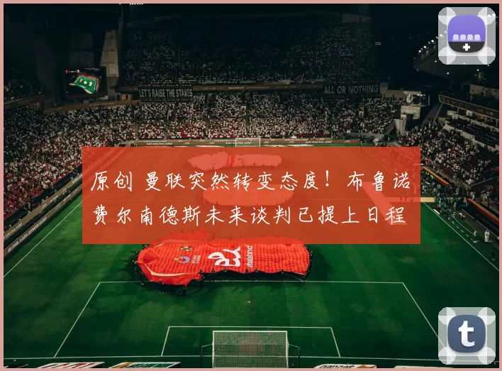 原创 曼联突然转变态度！布鲁诺・费尔南德斯未来谈判已提上日程