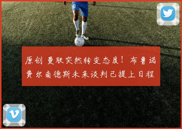 原创 曼联突然转变态度！布鲁诺・费尔南德斯未来谈判已提上日程