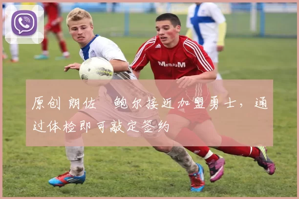 原创 朗佐・鲍尔接近加盟勇士，通过体检即可敲定签约