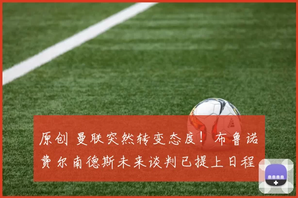 原创 曼联突然转变态度！布鲁诺・费尔南德斯未来谈判已提上日程