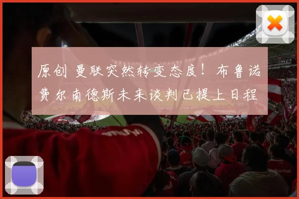 原创 曼联突然转变态度！布鲁诺・费尔南德斯未来谈判已提上日程