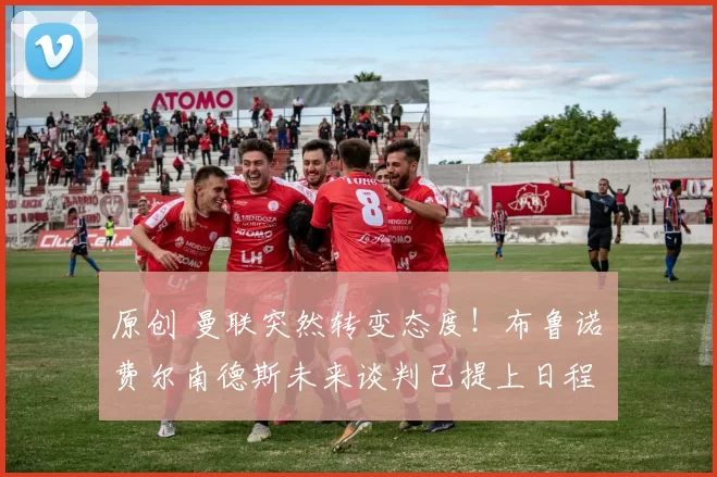 原创 曼联突然转变态度！布鲁诺・费尔南德斯未来谈判已提上日程