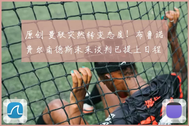 原创 曼联突然转变态度！布鲁诺・费尔南德斯未来谈判已提上日程