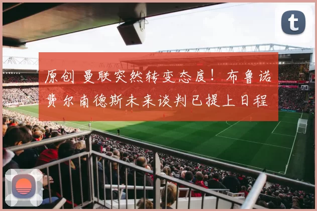 原创 曼联突然转变态度！布鲁诺・费尔南德斯未来谈判已提上日程