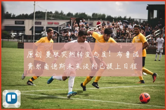 原创 曼联突然转变态度！布鲁诺・费尔南德斯未来谈判已提上日程